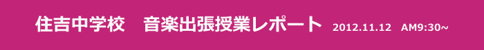 住吉中学校　音楽出張授業レポート　2012.11.12   AM9:30~