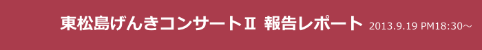 　　　  東松島げんきコンサートⅡ 報告レポート 2013.9.19 PM18:30〜