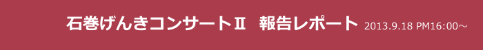　　　　石巻げんきコンサートⅡ  報告レポート 2013.9.18 PM16:00〜