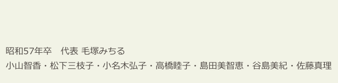 　　
　　
  昭和57年卒　代表 毛塚みちる
  小山智香・松下三枝子・小名木弘子・高橋睦子・島田美智恵・谷島美紀・佐藤真理　