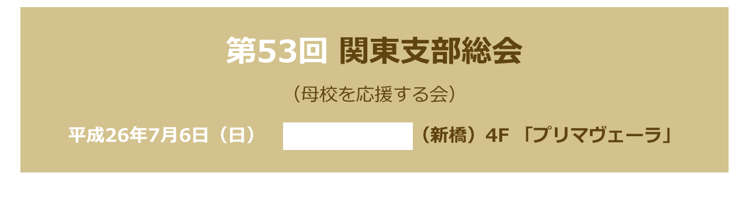 第53回 関東支部総会
（母校を応援する会）　
平成26年7月6日（日）　第一ホテル東京（新橋）4F 「プリマヴェーラ」