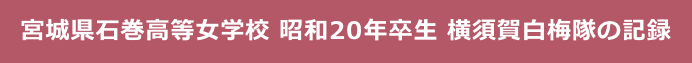 宮城県石巻高等女学校 昭和20年卒生 横須賀白梅隊の記録